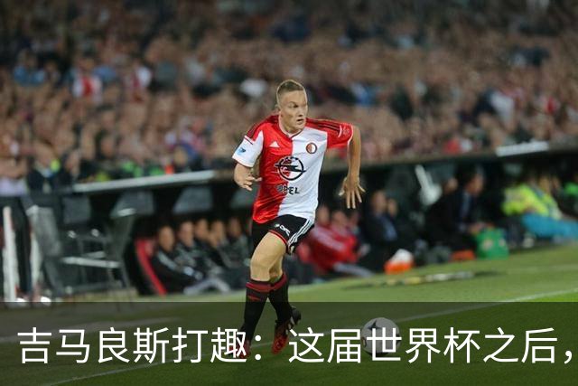 吉马良斯打趣：这届世界杯之后，我的职业生涯估计要缩短两年