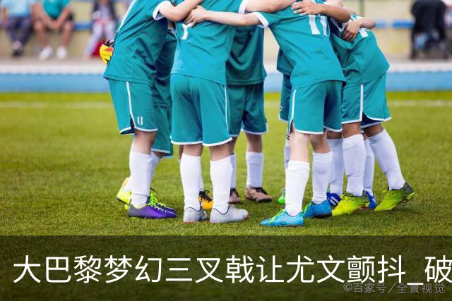 大巴黎梦幻三叉戟让尤文颤抖 破咒良机到来？